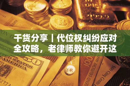 武汉干货分享｜代位权纠纷应对全攻略，老律师教你避开这5大雷区
