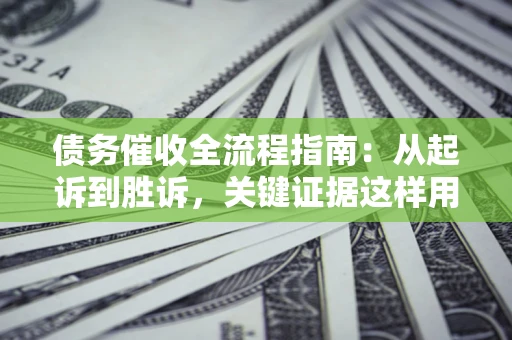 武汉债务催收全流程指南：从起诉到胜诉，关键证据这样用