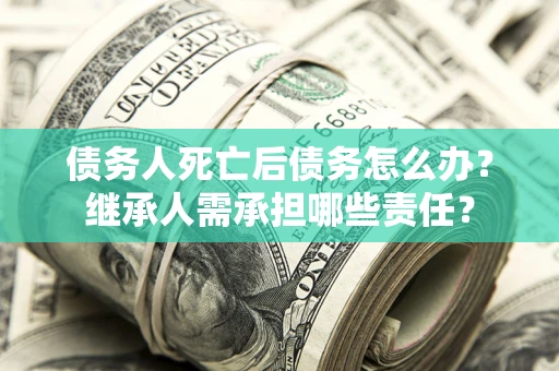 武汉债务人死亡后债务怎么办？继承人需承担哪些责任？