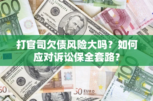 武汉打官司欠债风险大吗？如何应对诉讼保全套路？
