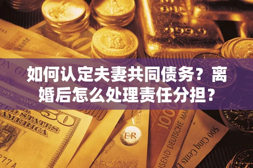 武汉如何认定夫妻共同债务？离婚后怎么处理责任分担？