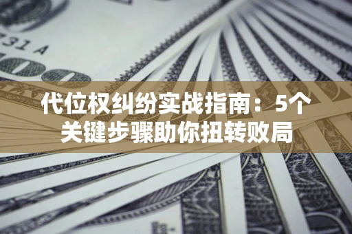 武汉代位权纠纷实战指南：5个关键步骤助你扭转败局