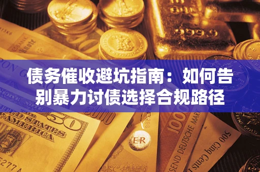 武汉债务催收避坑指南：如何告别暴力讨债选择合规路径