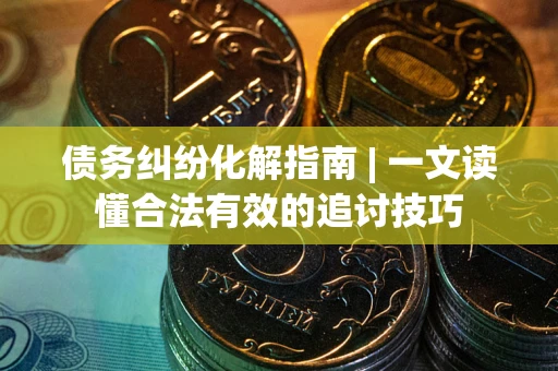 武汉债务纠纷化解指南 | 一文读懂合法有效的追讨技巧