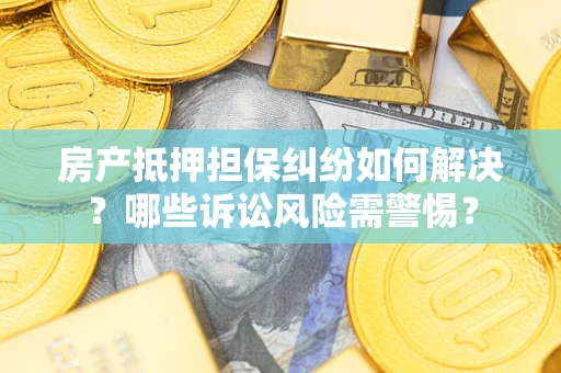 武汉房产抵押担保纠纷如何解决？哪些诉讼风险需警惕？