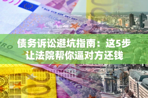 武汉债务诉讼避坑指南：这5步让法院帮你逼对方还钱