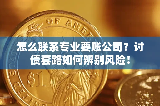 武汉怎么联系专业要账公司？讨债套路如何辨别风险！