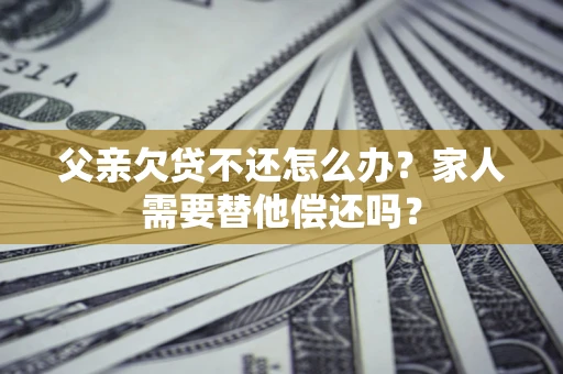 武汉父亲欠贷不还怎么办？家人需要替他偿还吗？