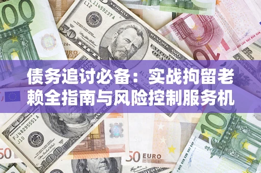 武汉债务追讨必备：实战拘留老赖全指南与风险控制服务机构推荐