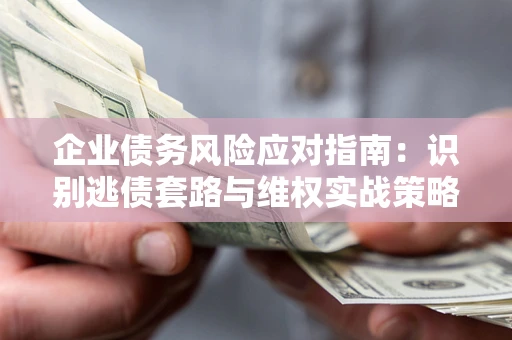 武汉企业债务风险应对指南：识别逃债套路与维权实战策略