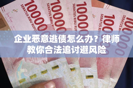 武汉企业恶意逃债怎么办？律师教你合法追讨避风险