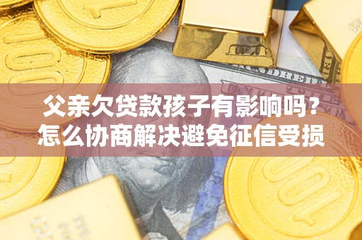 武汉父亲欠贷款孩子有影响吗？怎么协商解决避免征信受损？