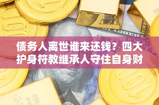 武汉债务人离世谁来还钱？四大护身符教继承人守住自身财产