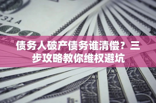 武汉债务人破产债务谁清偿?三步攻略教你维权避坑 武汉债务人破产债务谁清偿?三步攻略教你维权避坑
