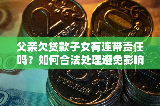 武汉父亲欠贷款子女有连带责任吗？如何合法处理避免影响？