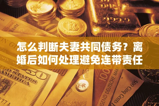 武汉怎么判断夫妻共同债务？离婚后如何处理避免连带责任？