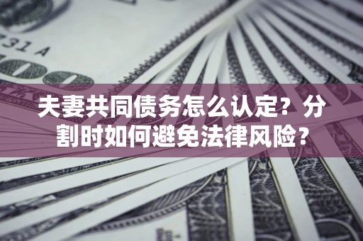 武汉夫妻共同债务怎么认定？分割时如何避免法律风险？
