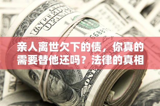 武汉亲人离世欠下的债，你真的需要替他还吗？法律的真相或许与你想的不一样