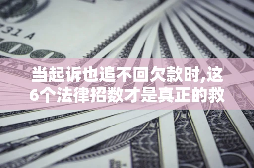 武汉当起诉也追不回欠款时,这6个法律招数才是真正的救命稻草