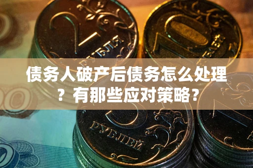 武汉债务人破产后债务怎么处理？有那些应对策略？
