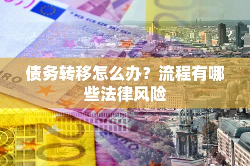 武汉债务转移怎么办？流程有哪些法律风险
