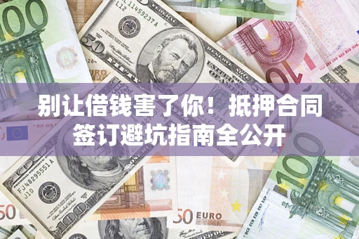 武汉别让借钱害了你！抵押合同签订避坑指南全公开