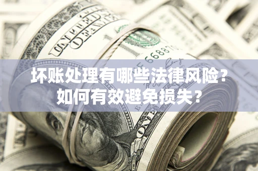 武汉坏账处理有哪些法律风险？如何有效避免损失？