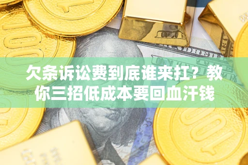 武汉欠条诉讼费到底谁来扛？教你三招低成本要回血汗钱